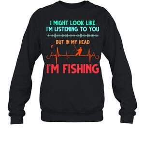 I Might Look Like Im Listening To You But In My Head Im Fishing Sweatshirt